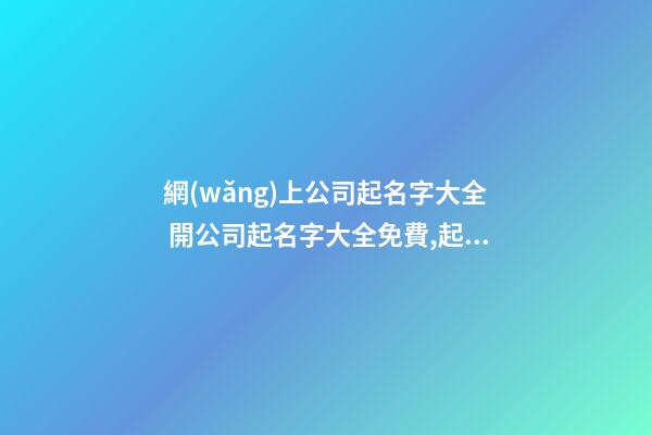 網(wǎng)上公司起名字大全 開公司起名字大全免費,起名之家